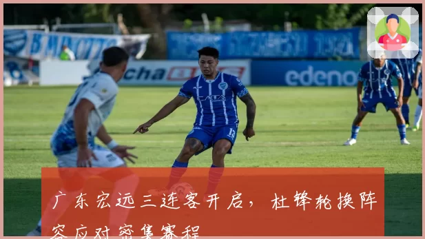 广东宏远三连客开启，杜锋轮换阵容应对密集赛程