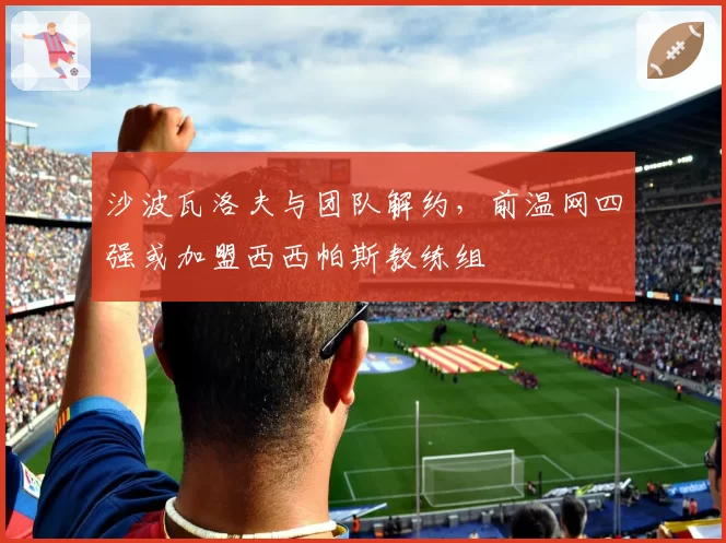 沙波瓦洛夫与团队解约,前温网四强或加盟西西帕斯教练组