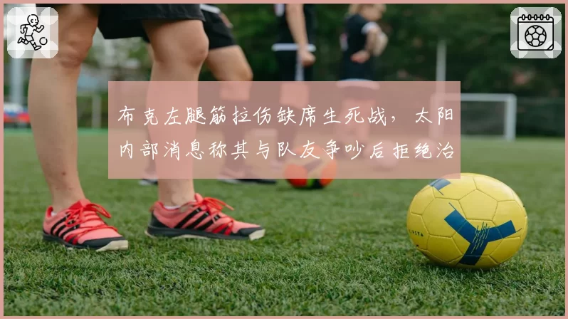 布克左腿筋拉伤缺席生死战,太阳内部消息称其与队友争吵后拒绝治疗