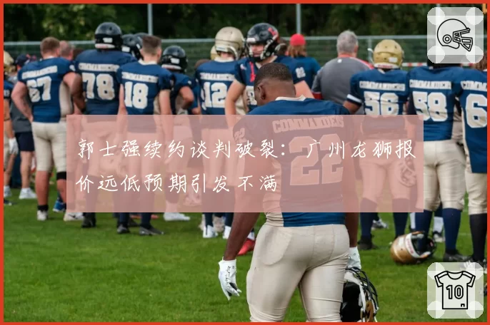 郭士强续约谈判破裂：广州龙狮报价远低预期引发不满