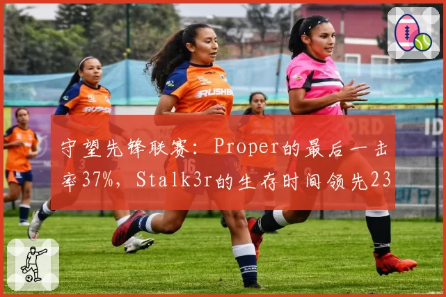 守望先锋联赛：Proper的最后一击率37%，Stalk3r的生存时间领先23%