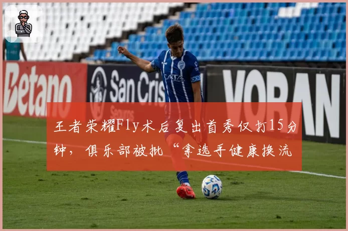 王者荣耀Fly术后复出首秀仅打15分钟，俱乐部被批“拿选手健康换流量”