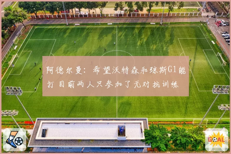 阿德尔曼：希望沃特森和琼斯G1能打 目前两人只参加了无对抗训练