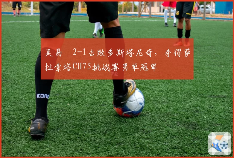 吴易昺2-1击败多斯塔尼奇，夺得萨拉索塔CH75挑战赛男单冠军