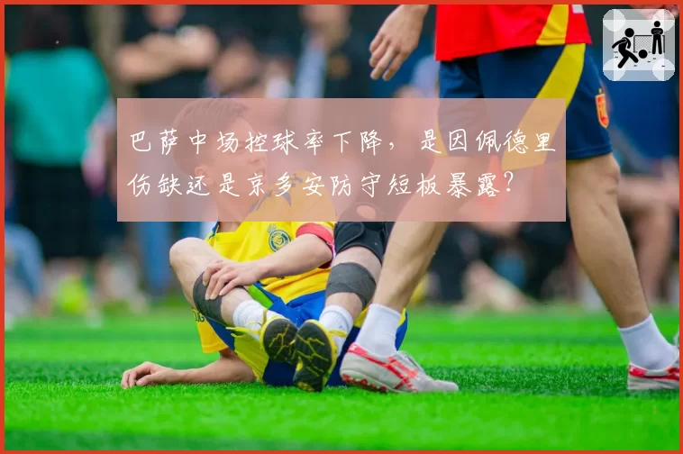 巴萨中场控球率下降,是因佩德里伤缺还是京多安防守短板暴露?