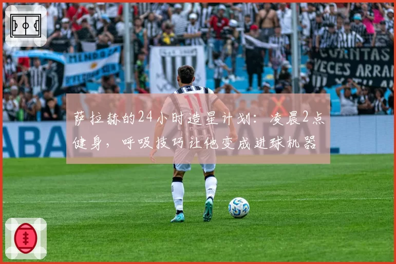 萨拉赫的24小时造星计划：凌晨2点健身，呼吸技巧让他变成进球机器