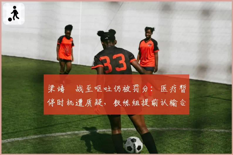 梁靖崑战至呕吐仍被罚分：医疗暂停时机遭质疑，教练组提前认输合理吗？