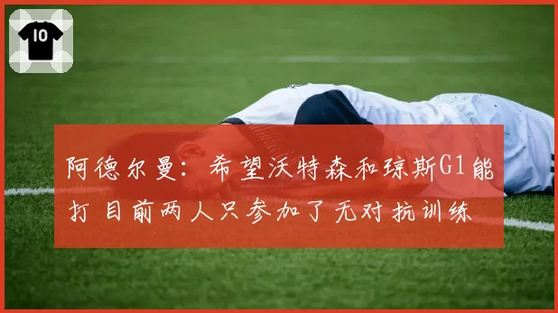 阿德尔曼：希望沃特森和琼斯G1能打 目前两人只参加了无对抗训练