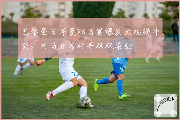 巴黎圣日耳曼vs马赛爆发大规模冲突，内马尔与对手双双染红