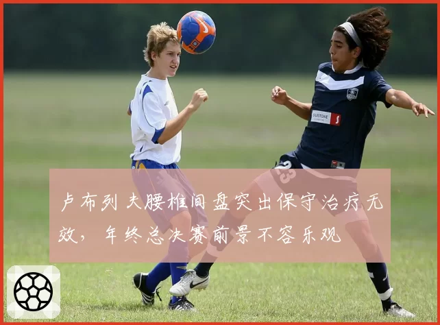卢布列夫腰椎间盘突出保守治疗无效,年终总决赛前景不容乐观