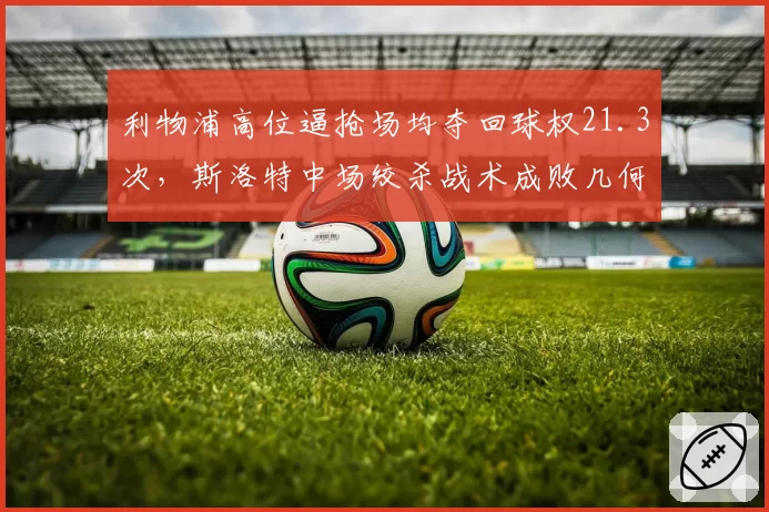 利物浦高位逼抢场均夺回球权21.3次,斯洛特中场绞杀战术成败几何?