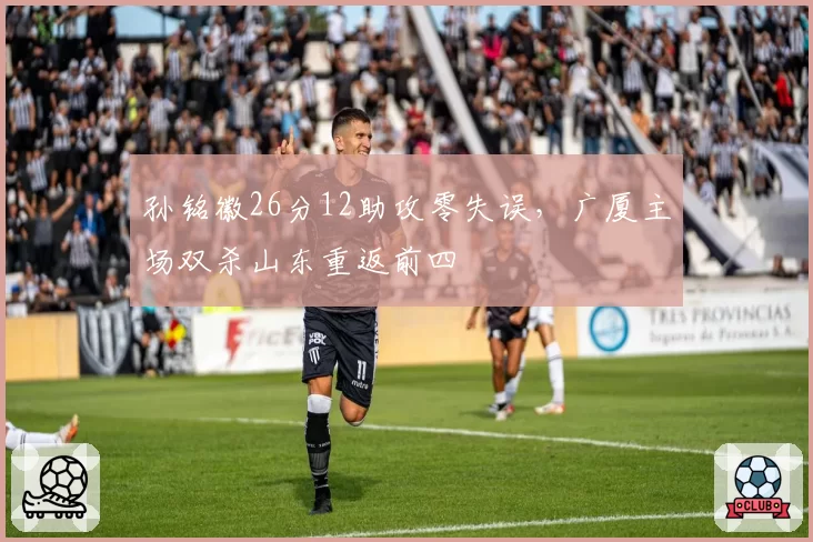 孙铭徽26分12助攻零失误，广厦主场双杀山东重返前四