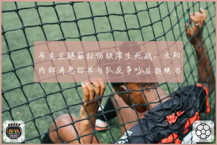 布克左腿筋拉伤缺席生死战,太阳内部消息称其与队友争吵后拒绝治疗