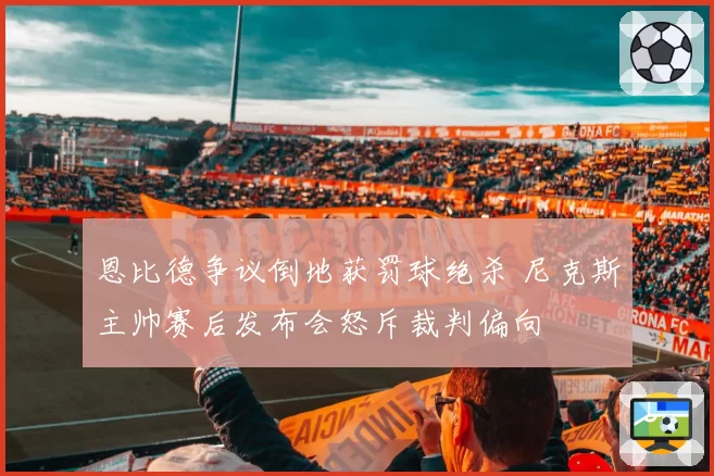 恩比德争议倒地获罚球绝杀 尼克斯主帅赛后发布会怒斥裁判偏向