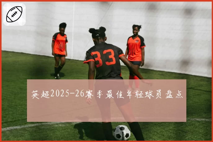 英超2025-26赛季最佳年轻球员盘点