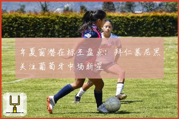 年夏窗潜在标王盘点：拜仁慕尼黑关注葡萄牙中场新星