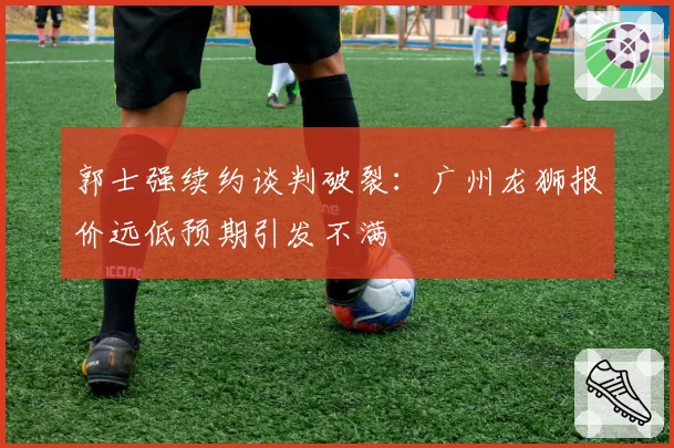 郭士强续约谈判破裂:广州龙狮报价远低预期引发不满