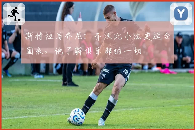 斯特拉马乔尼:齐沃比小法更适合国米,他了解俱乐部的一切