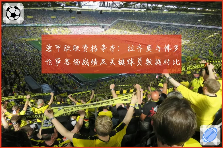 意甲欧联资格争夺：拉齐奥与佛罗伦萨客场战绩及关键球员数据对比