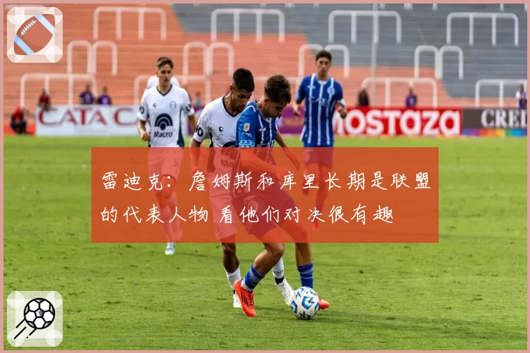 雷迪克：詹姆斯和库里长期是联盟的代表人物 看他们对决很有趣