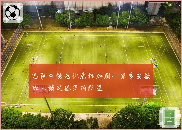 巴萨中场老化危机加剧,京多安接班人锁定赫罗纳新星