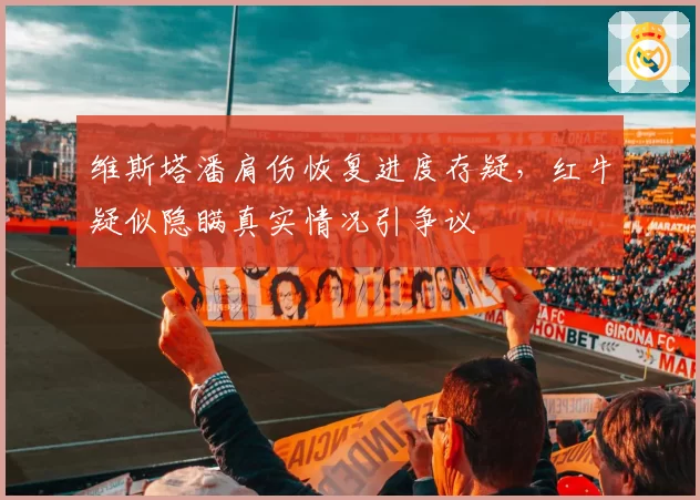 维斯塔潘肩伤恢复进度存疑,红牛疑似隐瞒真实情况引争议