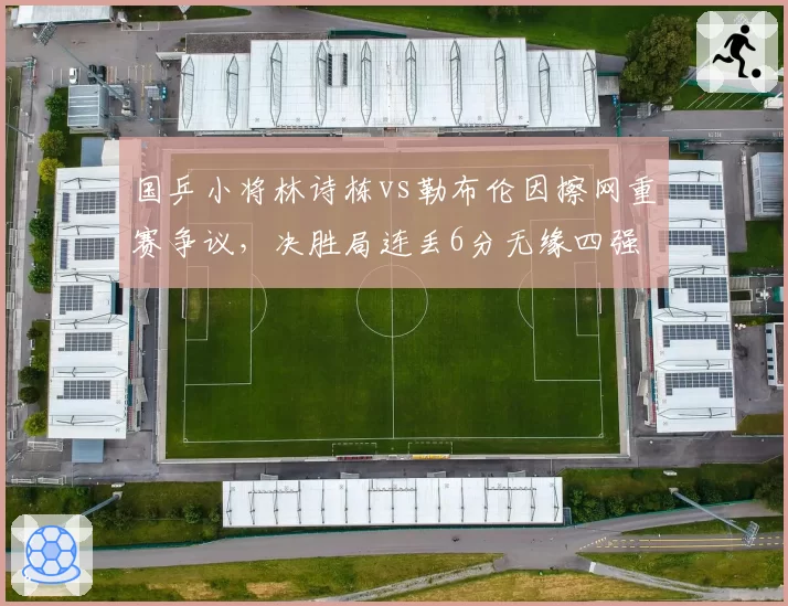 国乒小将林诗栋vs勒布伦因擦网重赛争议,决胜局连丢6分无缘四强