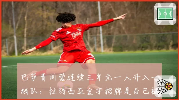 巴萨青训营连续三年无一人升入一线队，拉玛西亚金字招牌是否已褪色？