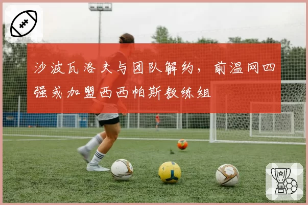 沙波瓦洛夫与团队解约，前温网四强或加盟西西帕斯教练组