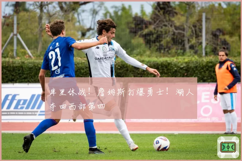 库里休战！詹姆斯打爆勇士！湖人夺回西部第四