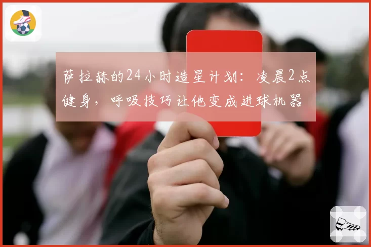 萨拉赫的24小时造星计划：凌晨2点健身，呼吸技巧让他变成进球机器