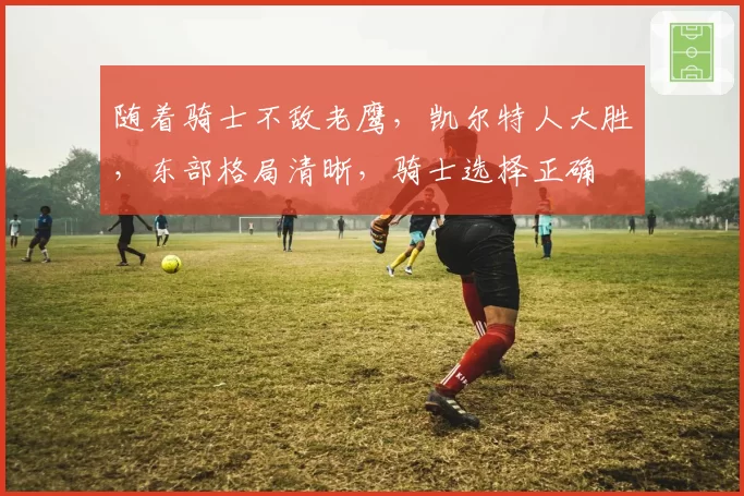 随着骑士不敌老鹰，凯尔特人大胜，东部格局清晰，骑士选择正确