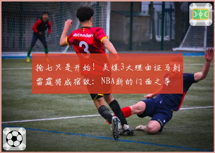 抢七只是开始！美媒3大理由证马刺雷霆将成宿敌：NBA新的门面之争