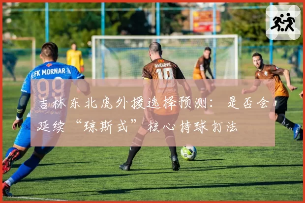 吉林东北虎外援选择预测：是否会延续“琼斯式”核心持球打法