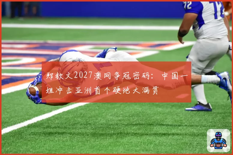 郑钦文2027澳网争冠密码:中国一姐冲击亚洲首个硬地大满贯