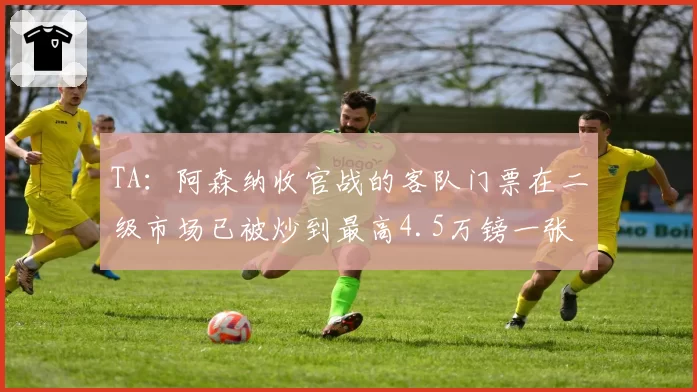 TA：阿森纳收官战的客队门票在二级市场已被炒到最高4.5万镑一张
