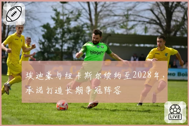 埃迪豪与纽卡斯尔续约至2028年，承诺打造长期争冠阵容