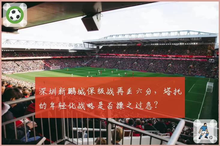 深圳新鹏城保级战再丢六分,塔托的年轻化战略是否操之过急?