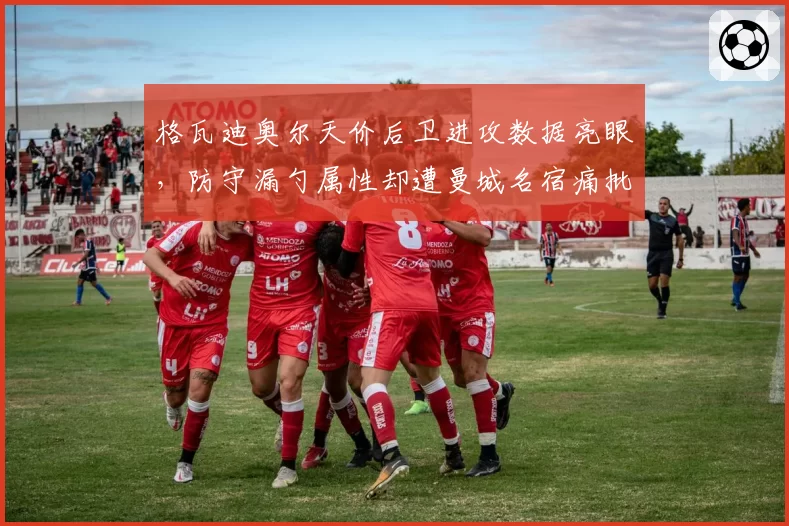 格瓦迪奥尔天价后卫进攻数据亮眼，防守漏勺属性却遭曼城名宿痛批