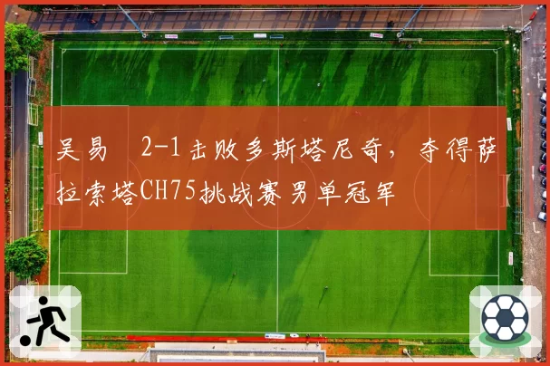 吴易昺2-1击败多斯塔尼奇,夺得萨拉索塔CH75挑战赛男单冠军