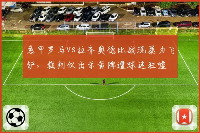 意甲罗马vs拉齐奥德比战现暴力飞铲，裁判仅出示黄牌遭球迷狂嘘