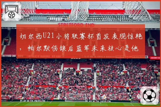 切尔西U21小将联赛杯首发表现惊艳,帕尔默伤缺后蓝军未来核心是他吗?