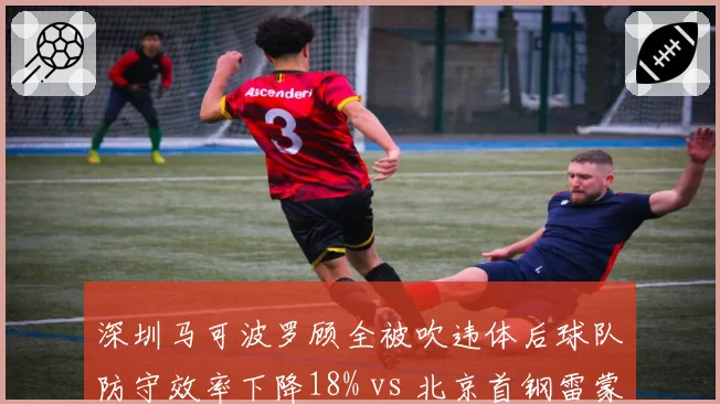 深圳马可波罗顾全被吹违体后球队防守效率下降18% vs 北京首钢雷蒙类似情况后反而上升,调整能力对比