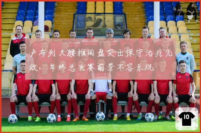卢布列夫腰椎间盘突出保守治疗无效,年终总决赛前景不容乐观