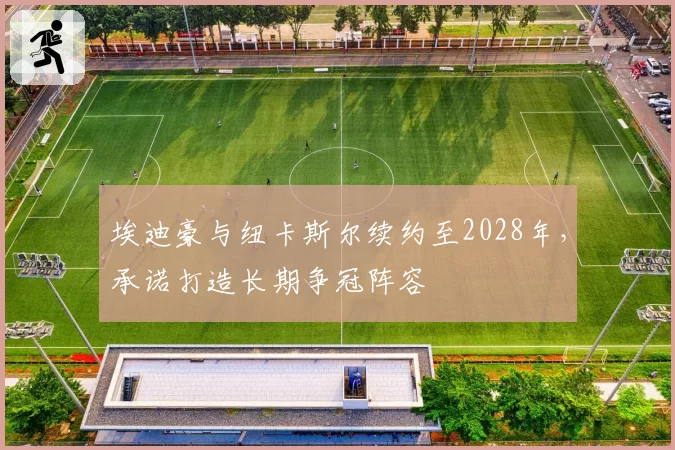 埃迪豪与纽卡斯尔续约至2028年，承诺打造长期争冠阵容