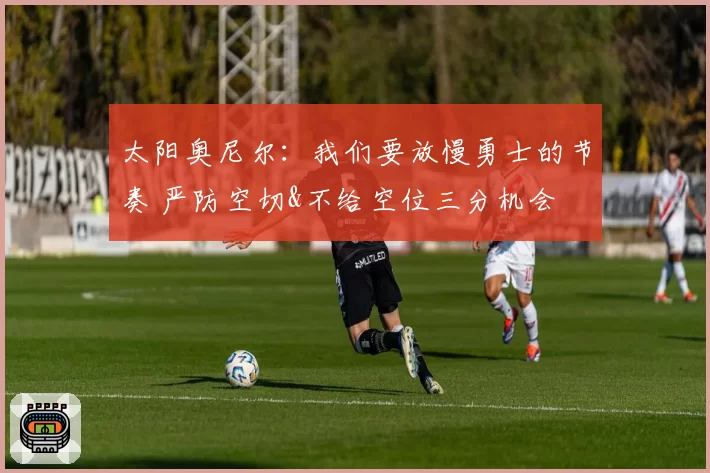 太阳奥尼尔：我们要放慢勇士的节奏 严防空切&不给空位三分机会