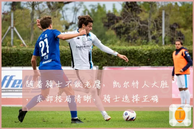 随着骑士不敌老鹰，凯尔特人大胜，东部格局清晰，骑士选择正确