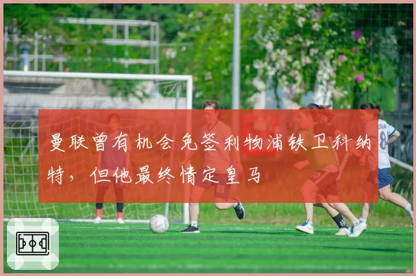 曼联曾有机会免签利物浦铁卫科纳特，但他最终情定皇马