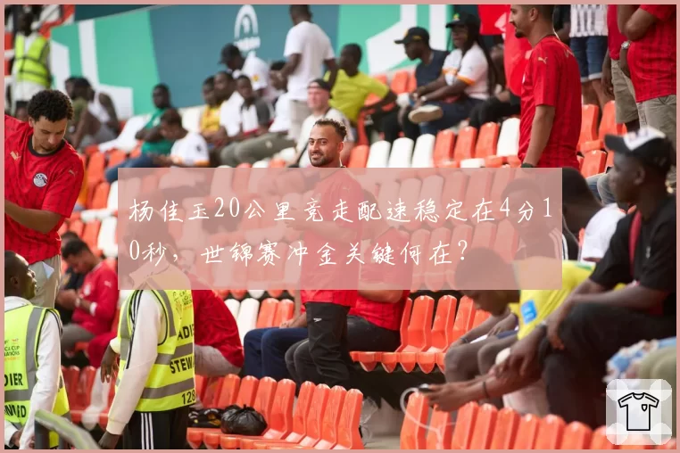 杨佳玉20公里竞走配速稳定在4分10秒，世锦赛冲金关键何在？