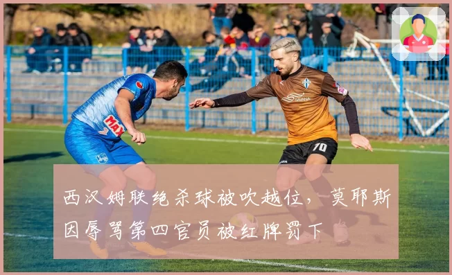 西汉姆联绝杀球被吹越位，莫耶斯因辱骂第四官员被红牌罚下